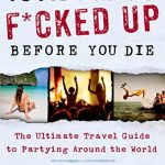 101 Places to Get F*cked Up Before You Die: The Ultimate Travel Guide to Partying Around the World