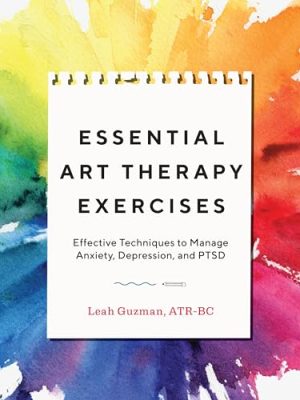 Essential Art Therapy Exercises: Effective Techniques to Manage Anxiety, Depression, and PTSD